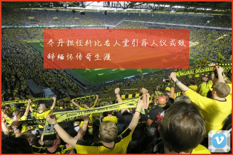 乔丹担任科比名人堂引荐人仪式致辞缅怀传奇生涯