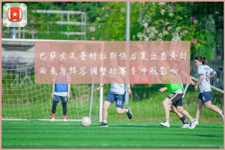 巴萨女足普特拉斯伤后复出首秀时间表与阵容调整对赛季冲冠影响