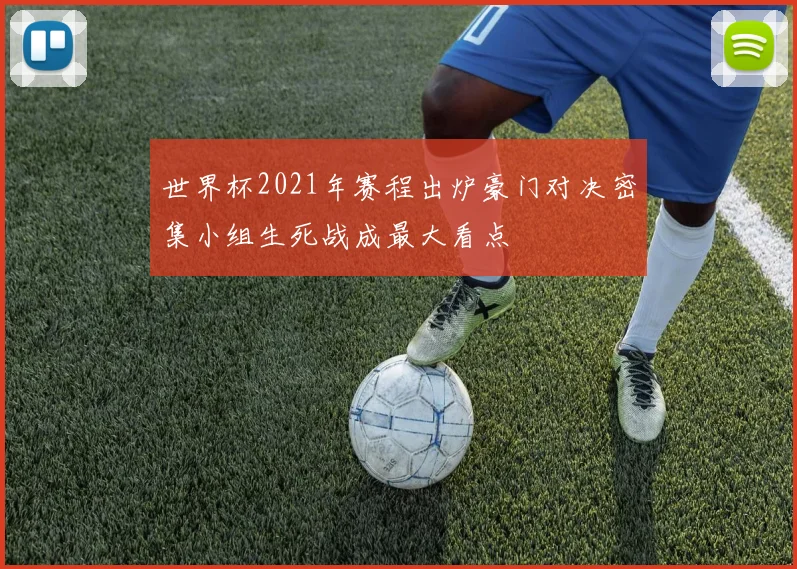 世界杯2021年赛程出炉豪门对决密集小组生死战成最大看点