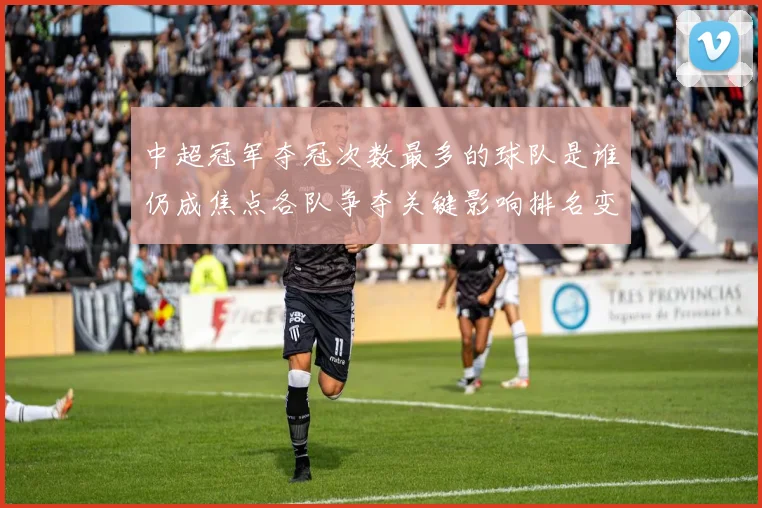 中超冠军夺冠次数最多的球队是谁仍成焦点各队争夺关键影响排名变化