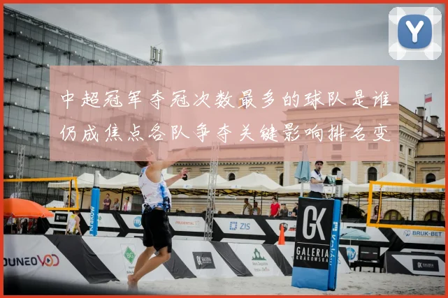 中超冠军夺冠次数最多的球队是谁仍成焦点各队争夺关键影响排名变化