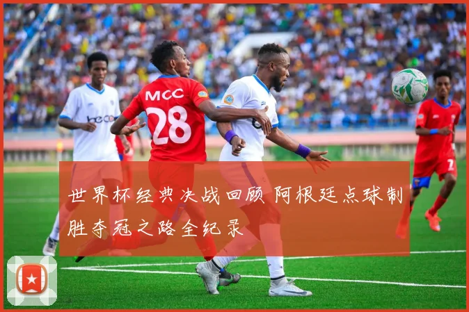 世界杯经典决战回顾 阿根廷点球制胜夺冠之路全纪录