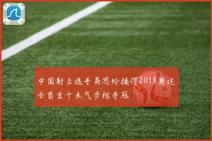 中国射击选手易思玲摘得2018奥运会首金十米气步枪夺冠