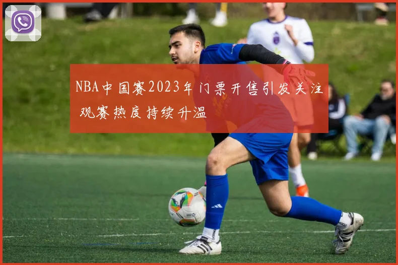 NBA中国赛2023年门票开售引发关注 观赛热度持续升温